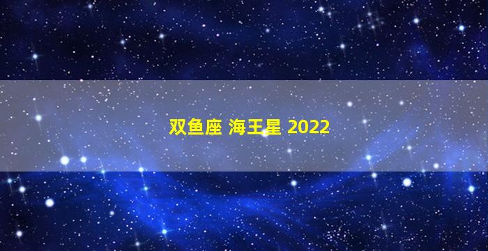 双鱼座 海王星 2022
